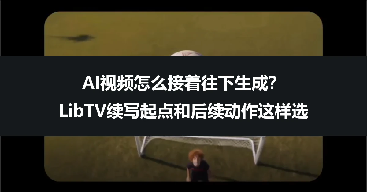 AI视频怎么接着往下生成？LibTV续写起点和后续动作这样选